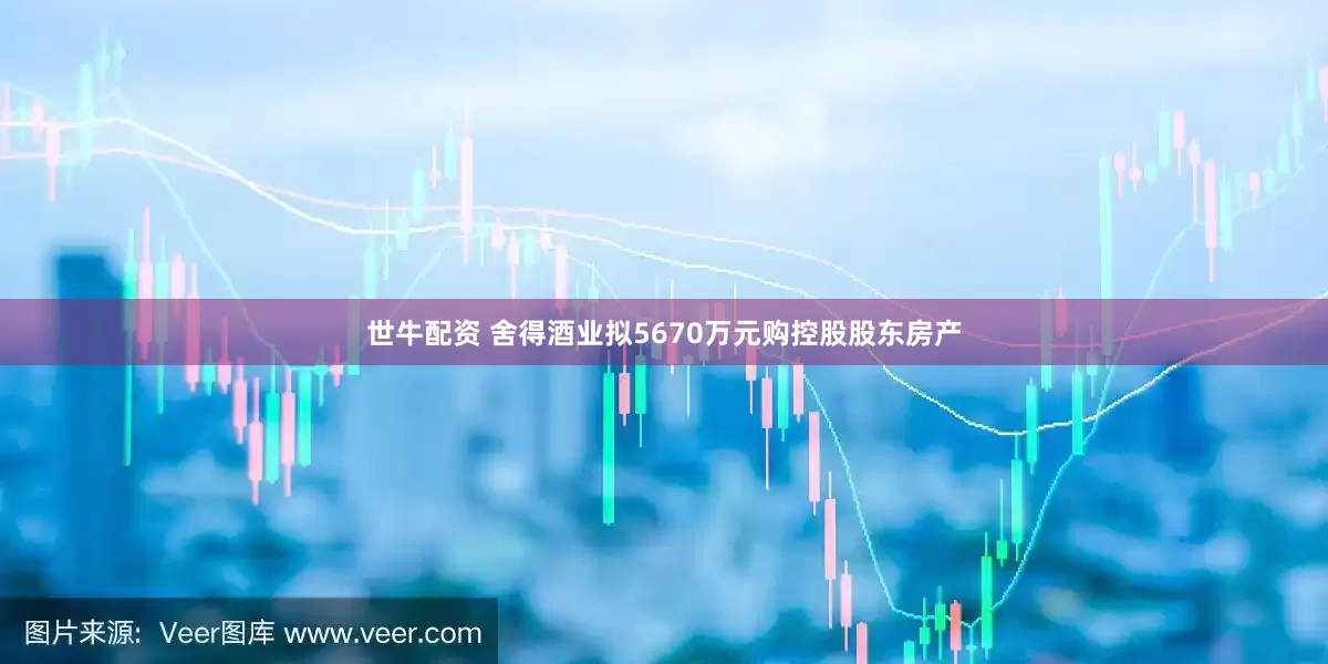 世牛配资 舍得酒业拟5670万元购控股股东房产
