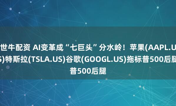 世牛配资 AI变革成“七巨头”分水岭！苹果(AAPL.US)特斯拉(TSLA.US)谷歌(GOOGL.US)拖标普500后腿
