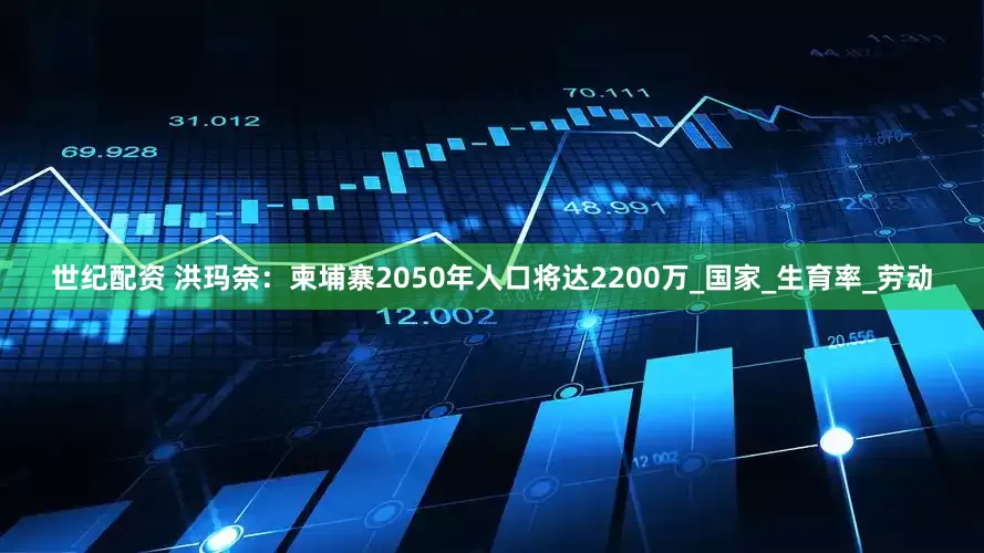 世纪配资 洪玛奈：柬埔寨2050年人口将达2200万_国家_生育率_劳动