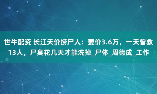 世牛配资 长江天价捞尸人：要价3.6万，一天曾救13人，尸臭花几天才能洗掉_尸体_周德成_工作
