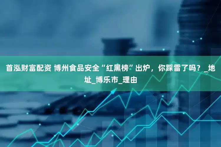 首泓财富配资 博州食品安全“红黑榜”出炉，你踩雷了吗？_地址_博乐市_理由