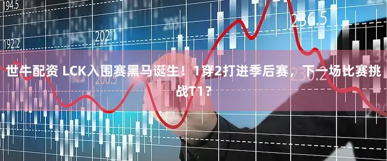 世牛配资 LCK入围赛黑马诞生！1穿2打进季后赛，下一场比赛挑战T1？
