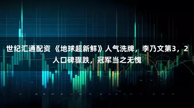 世纪汇通配资 《地球超新鲜》人气洗牌，李乃文第3，2人口碑骤跌，冠军当之无愧