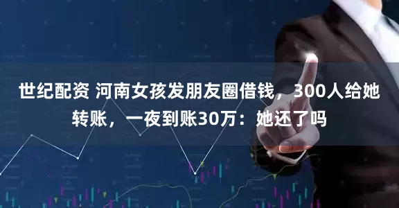 世纪配资 河南女孩发朋友圈借钱，300人给她转账，一夜到账30万：她还了吗
