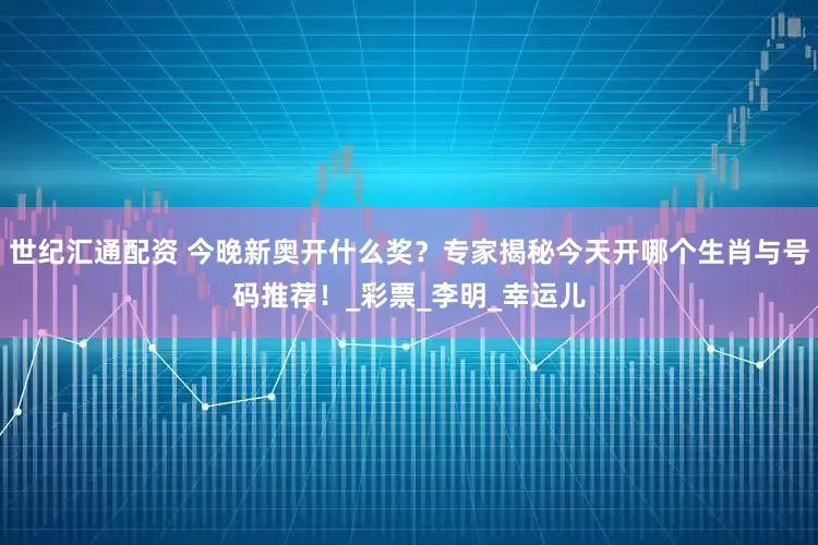 世纪汇通配资 今晚新奥开什么奖？专家揭秘今天开哪个生肖与号码推荐！_彩票_李明_幸运儿