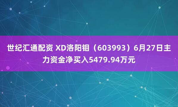 世纪汇通配资 XD洛阳钼（603993）6月27日主力资金净买入5479.94万元