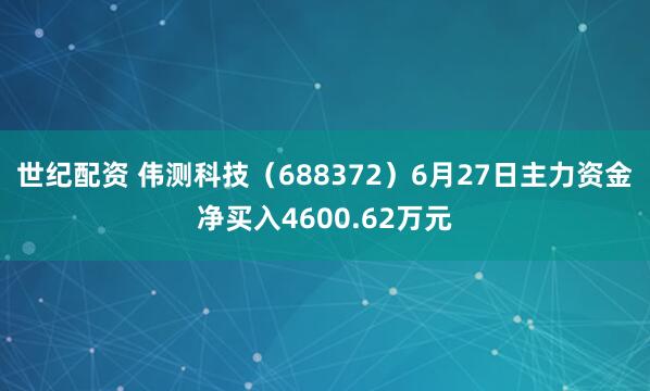 世纪配资 伟测科技（688372）6月27日主力资金净买入4600.62万元