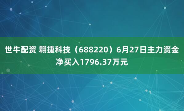 世牛配资 翱捷科技（688220）6月27日主力资金净买入1796.37万元