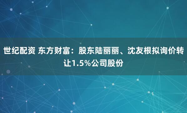 世纪配资 东方财富：股东陆丽丽、沈友根拟询价转让1.5%公司股份
