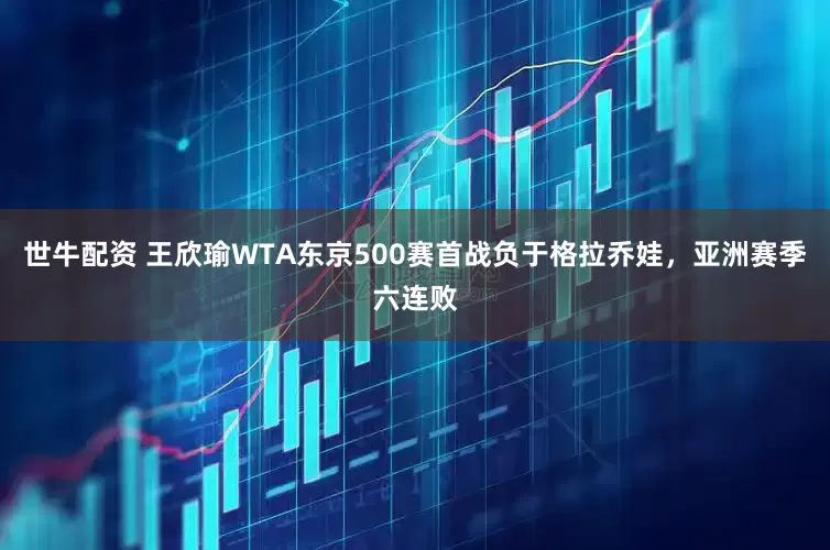 世牛配资 王欣瑜WTA东京500赛首战负于格拉乔娃，亚洲赛季六连败