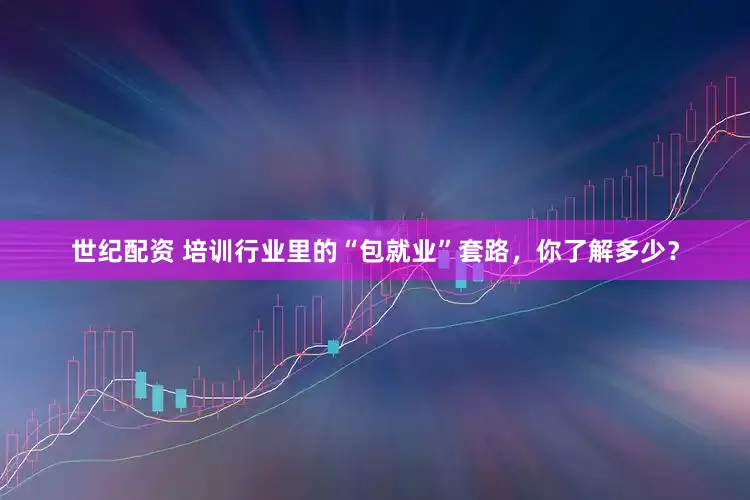 世纪配资 培训行业里的“包就业”套路，你了解多少？