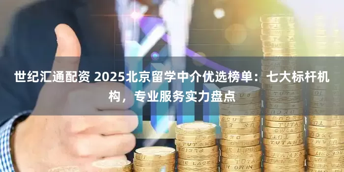 世纪汇通配资 2025北京留学中介优选榜单：七大标杆机构，专业服务实力盘点