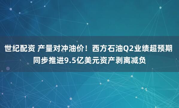 世纪配资 产量对冲油价！西方石油Q2业绩超预期 同步推进9.5亿美元资产剥离减负