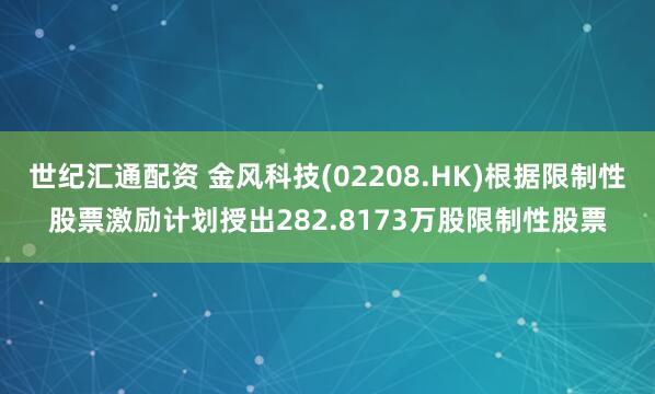 世纪汇通配资 金风科技(02208.HK)根据限制性股票激励计划授出282.8173万股限制性股票