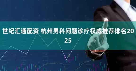 世纪汇通配资 杭州男科问题诊疗权威推荐排名2025
