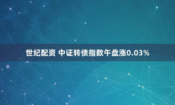 世纪配资 中证转债指数午盘涨0.03%