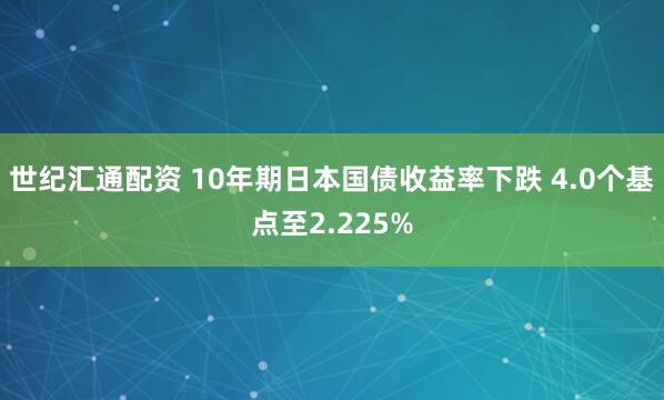 世纪汇通配资 10年期日本国债收益率下跌 4.0个基点至2.225%