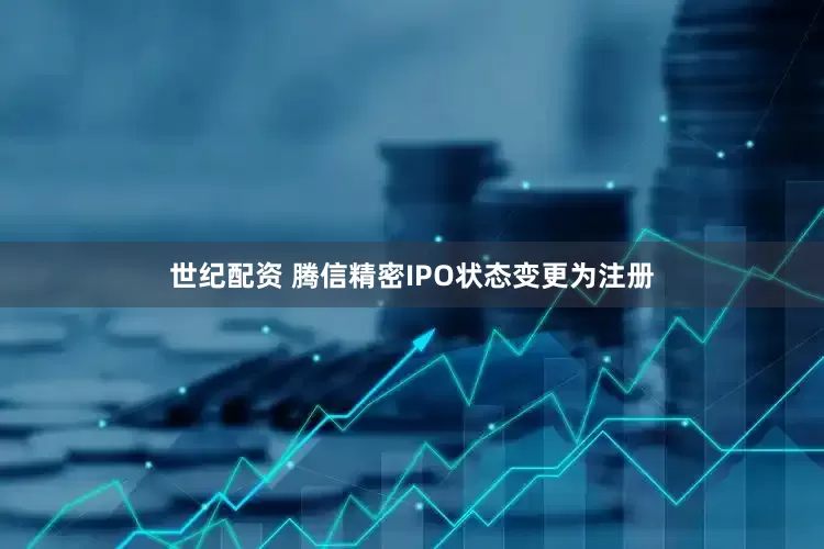 世纪配资 腾信精密IPO状态变更为注册